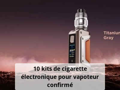 10 kits de cigarette électronique pour vapoteur confirmé