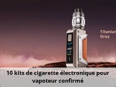 10 kits de cigarette électronique pour vapoteur confirmé