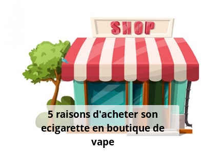 5 raisons d’acheter son ecigarette en boutique de vape