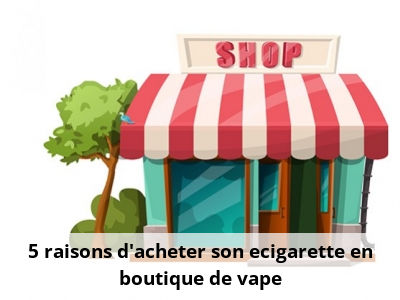 5 raisons d’acheter son ecigarette en boutique de vape