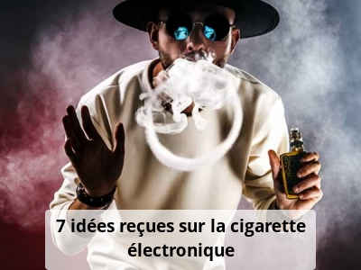 7 idées reçues sur la cigarette électronique