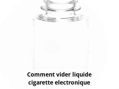 Comment vider liquide cigarette electronique
