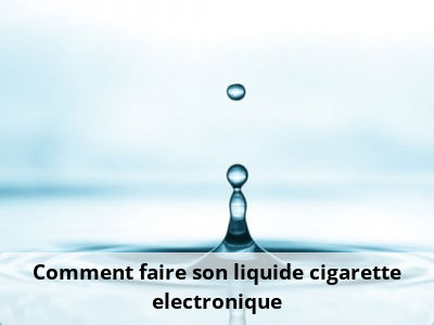 Comment faire son liquide cigarette electronique