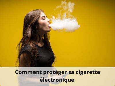 Comment protéger sa cigarette électronique ?