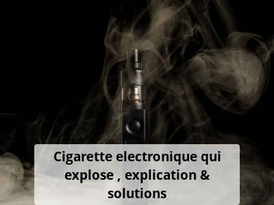 Cigarette electronique qui explose : explication & solutions