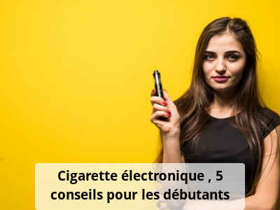 Cigarette électronique : 5 conseils pour les débutants