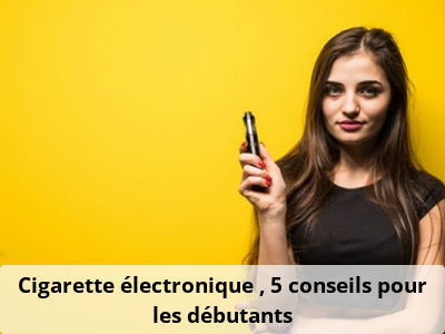Cigarette électronique : 5 conseils pour les débutants