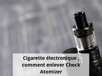 Cigarette électronique : comment enlever Check Atomizer