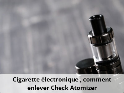 Cigarette électronique : comment enlever Check Atomizer