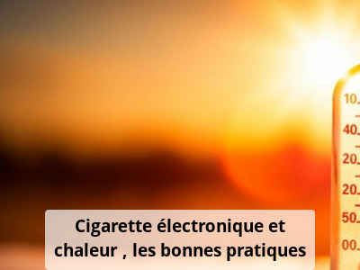 Cigarette électronique et chaleur : les bonnes pratiques