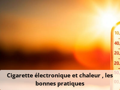 Cigarette électronique et chaleur : les bonnes pratiques