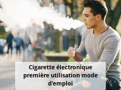 Cigarette électronique première utilisation, mode d’emploi