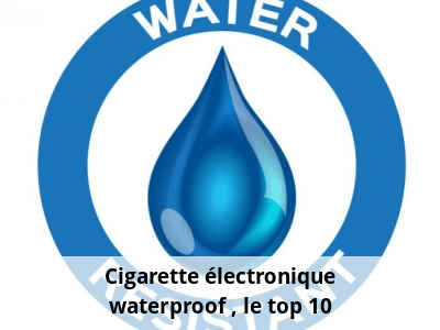 Cigarette électronique waterproof : le top 10