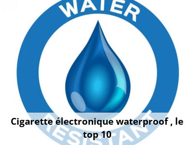 Cigarette électronique waterproof : le top 10