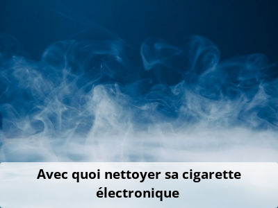 Avec quoi nettoyer sa cigarette électronique ?