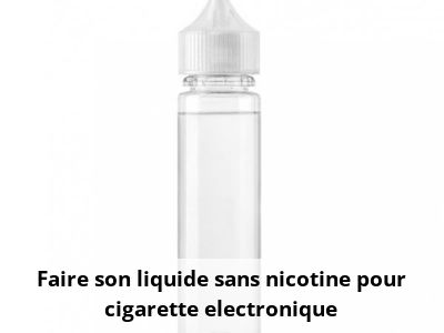 Faire son liquide sans nicotine pour cigarette electronique