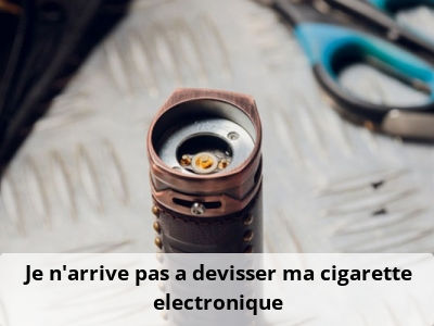 Je n'arrive pas a devisser ma cigarette electronique