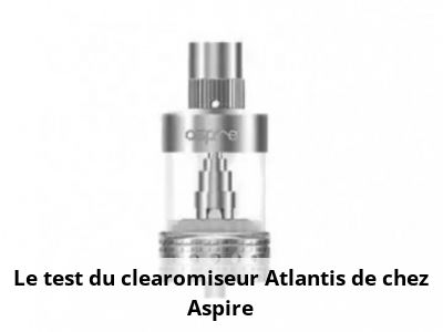 Le test du clearomiseur Atlantis de chez Aspire