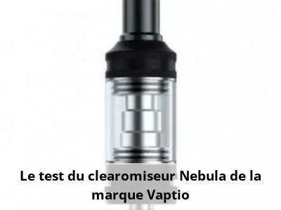 Le test du clearomiseur Nebula de la marque Vaptio