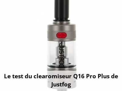 Le test du clearomiseur Q16 Pro Plus de Justfog