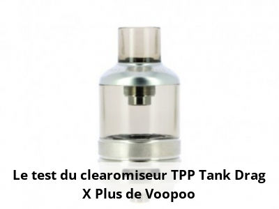 Le test du clearomiseur TPP Tank Drag X Plus de Voopoo