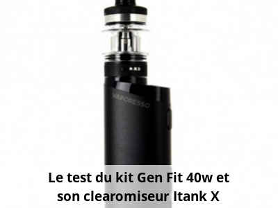Le test du kit Gen Fit 40w et son clearomiseur Itank X