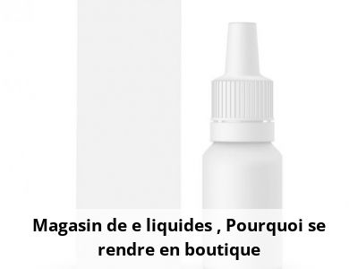Magasin de e liquides : Pourquoi se rendre en boutique