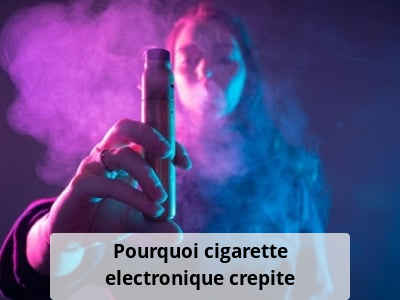 Pourquoi cigarette electronique crepite