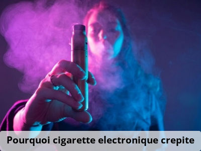 Pourquoi cigarette electronique crepite