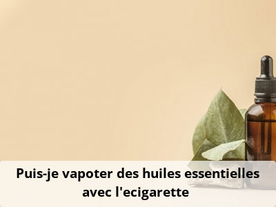 Puis-je vapoter des huiles essentielles avec l’ecigarette ?
