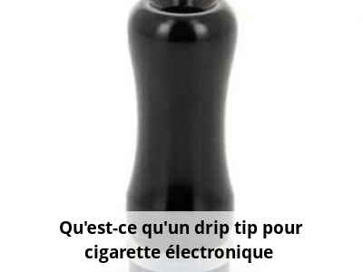 Qu'est-ce qu'un drip tip pour cigarette électronique ?