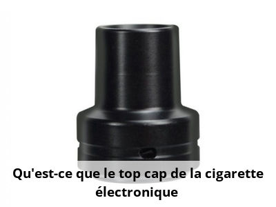 Qu’est-ce que le top cap de la cigarette électronique ?