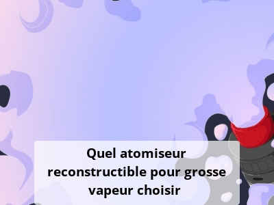 Quel atomiseur reconstructible pour grosse vapeur choisir ?