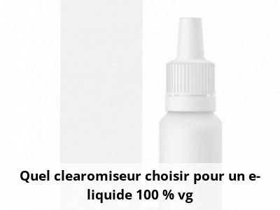 Quel clearomiseur choisir pour un e-liquide 100 % vg