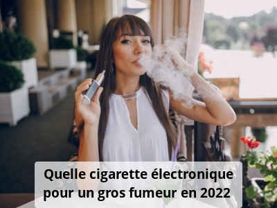 Quelle cigarette électronique pour un gros fumeur en 2022 ?