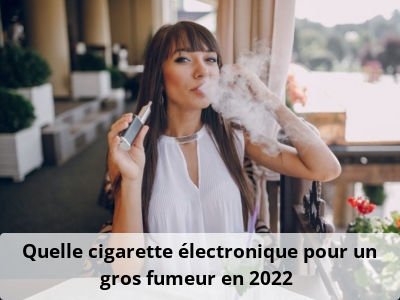 Quelle cigarette électronique pour un gros fumeur en 2022 ?