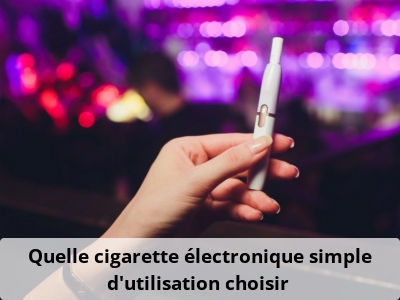 Quelle cigarette électronique simple d’utilisation choisir ?