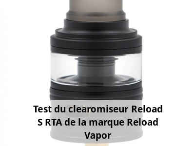 Test du clearomiseur Reload S RTA de la marque Reload Vapor